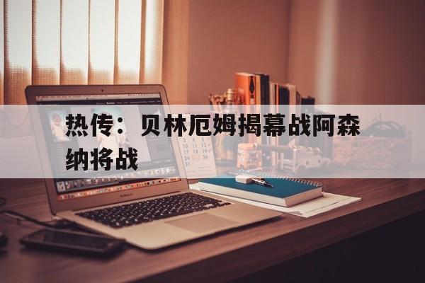 关于热传：贝林厄姆揭幕战阿森纳将战的信息